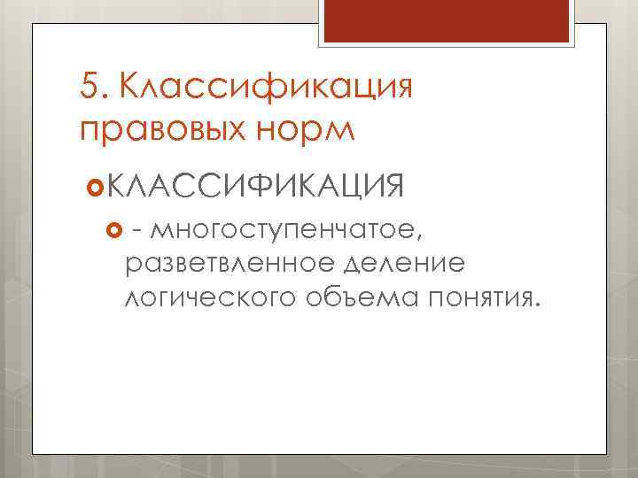 5. Классификация правовых норм КЛАССИФИКАЦИЯ - многоступенчатое, разветвленное деление логического объема понятия. 