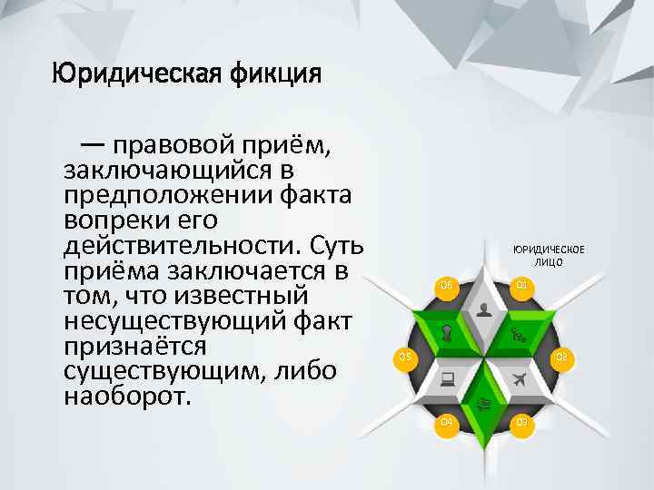 Юридическая фикция — правовой приём, заключающийся в предположении факта вопреки его действительности. Суть приёма