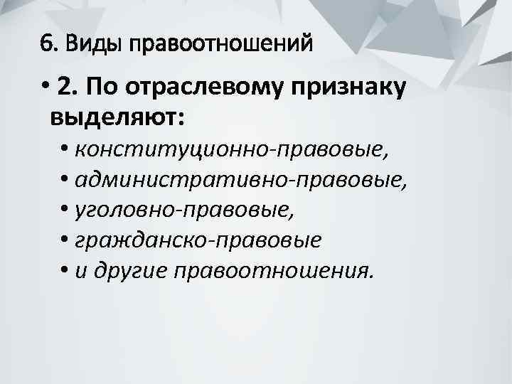 6. Виды правоотношений • 2. По отраслевому признаку выделяют: • конституционно-правовые, • административно-правовые, •