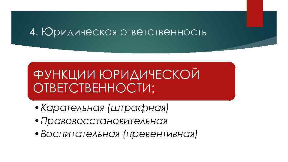 4. Юридическая ответственность ФУНКЦИИ ЮРИДИЧЕСКОЙ ОТВЕТСТВЕННОСТИ: • Карательная (штрафная) • Правовосстановительная • Воспитательная (превентивная)