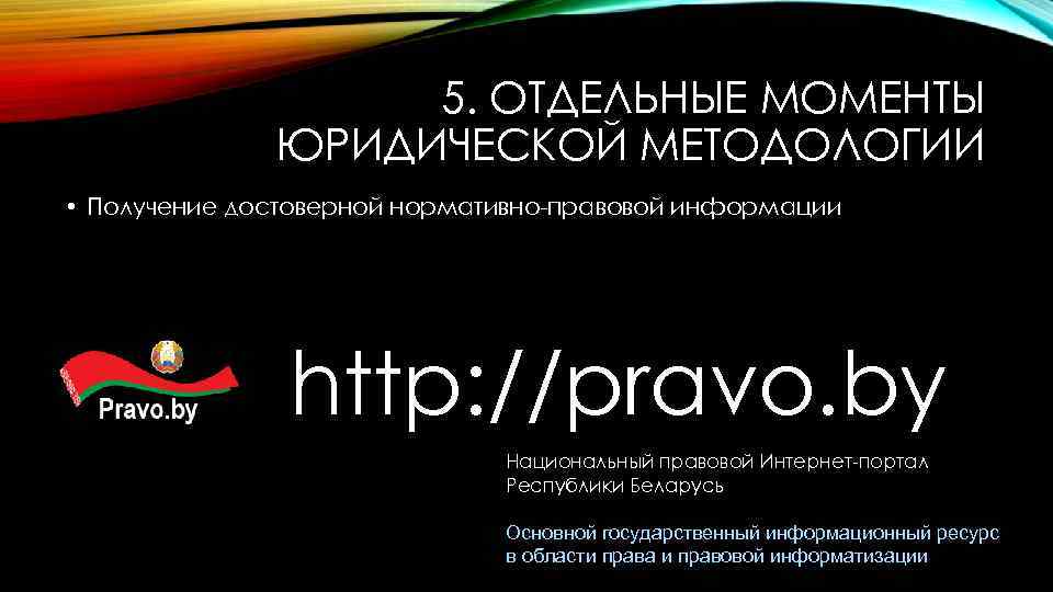 5. ОТДЕЛЬНЫЕ МОМЕНТЫ ЮРИДИЧЕСКОЙ МЕТОДОЛОГИИ • Получение достоверной нормативно-правовой информации http: //pravo. by Национальный