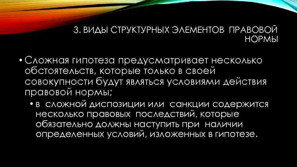 3. ВИДЫ СТРУКТУРНЫХ ЭЛЕМЕНТОВ ПРАВОВОЙ НОРМЫ • Сложная гипотеза предусматривает несколько обстоятельств, которые только