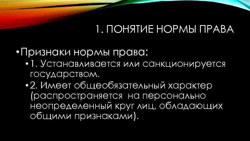 1. ПОНЯТИЕ НОРМЫ ПРАВА • Признаки нормы права: • 1. Устанавливается или санкционируется государством.