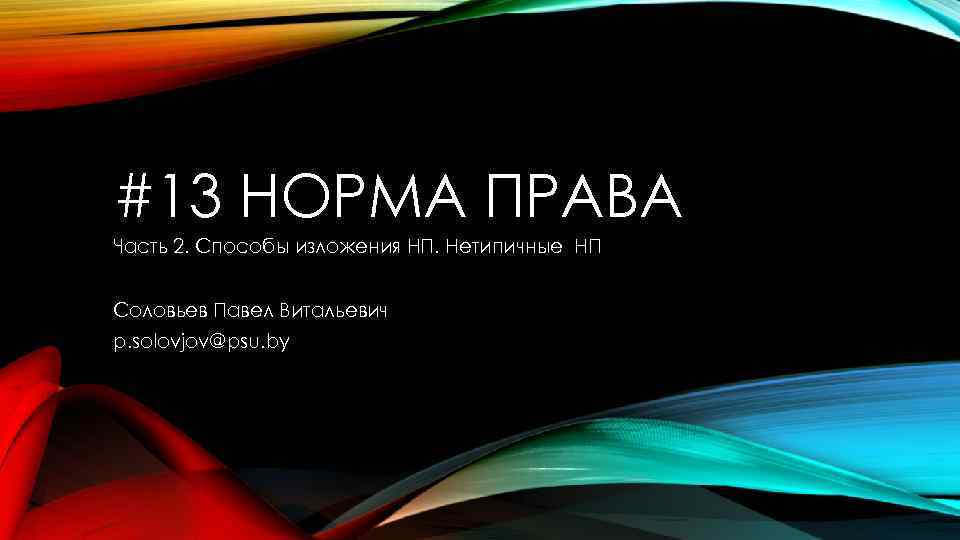 #13 НОРМА ПРАВА Часть 2. Способы изложения НП. Нетипичные НП Соловьев Павел Витальевич p.