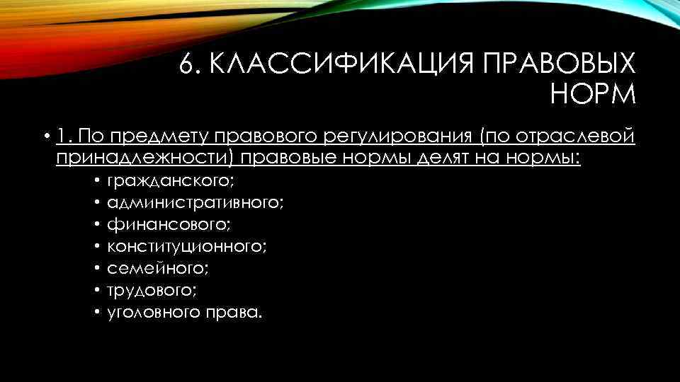 6. КЛАССИФИКАЦИЯ ПРАВОВЫХ НОРМ • 1. По предмету правового регулирования (по отраслевой принадлежности) правовые