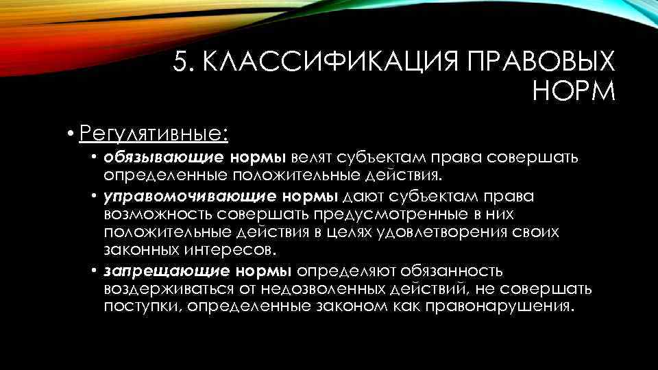 5. КЛАССИФИКАЦИЯ ПРАВОВЫХ НОРМ • Регулятивные: • обязывающие нормы велят субъектам права совершать определенные