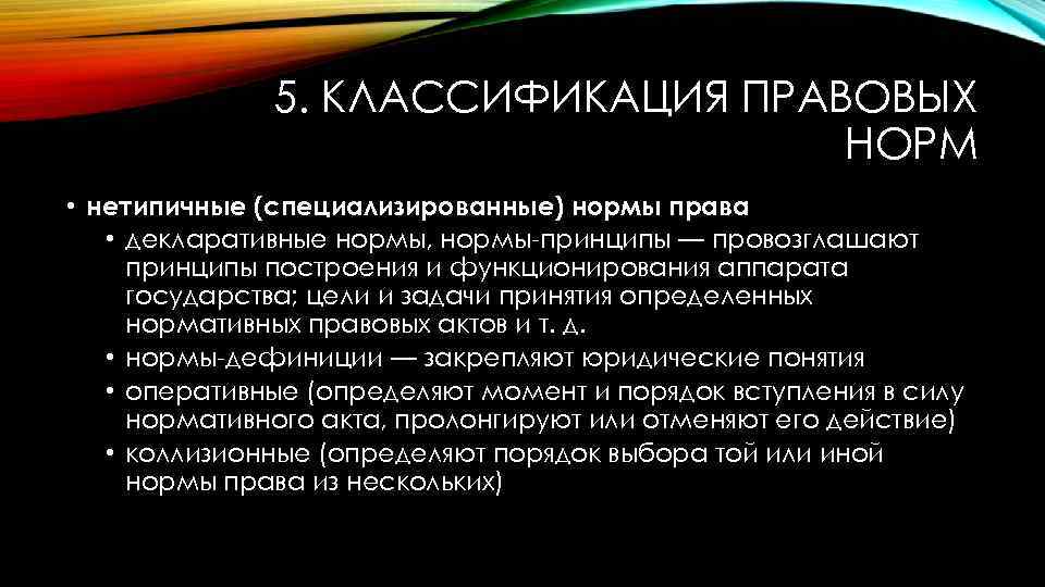 5. КЛАССИФИКАЦИЯ ПРАВОВЫХ НОРМ • нетипичные (специализированные) нормы права • декларативные нормы, нормы-принципы —