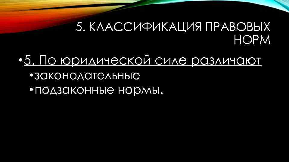 5. КЛАССИФИКАЦИЯ ПРАВОВЫХ НОРМ • 5. По юридической силе различают • законодательные • подзаконные