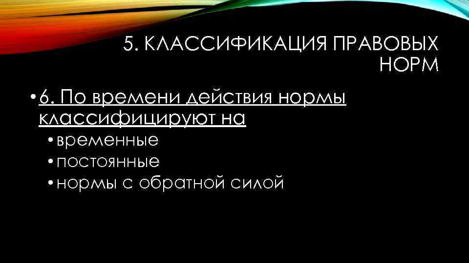 5. КЛАССИФИКАЦИЯ ПРАВОВЫХ НОРМ • 6. По времени действия нормы классифицируют на • временные