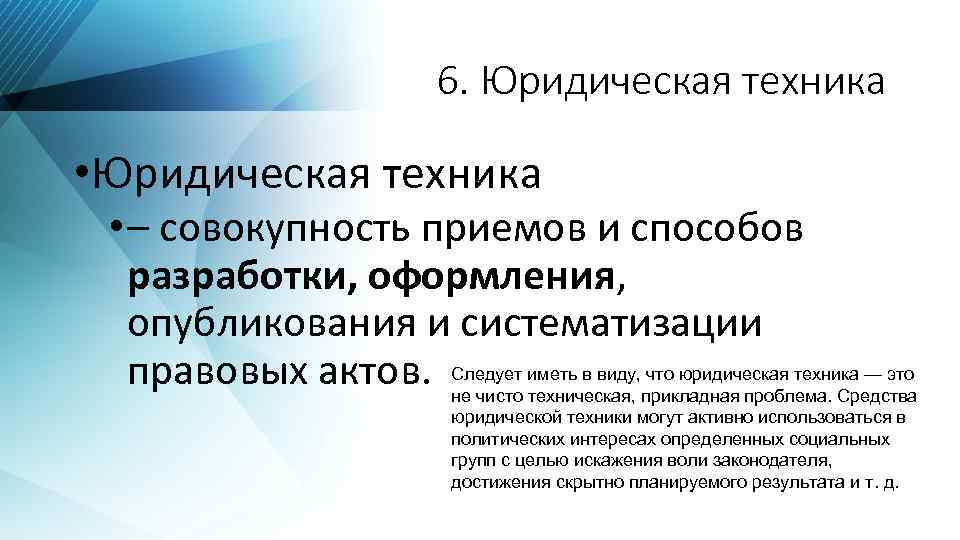 6. Юридическая техника • – совокупность приемов и способов разработки, оформления, опубликования и систематизации