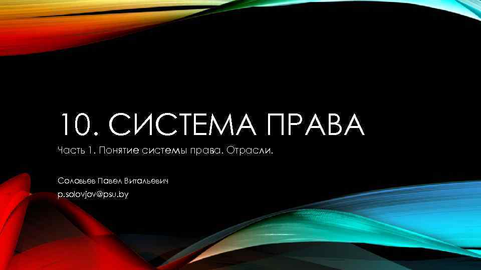 10. СИСТЕМА ПРАВА Часть 1. Понятие системы права. Отрасли. Соловьев Павел Витальевич p. solovjov@psu.