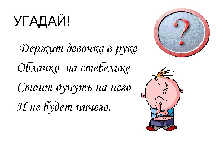 УГАДАЙ! Держит девочка в руке Облачко на стебельке. Стоит дунуть на него. И не