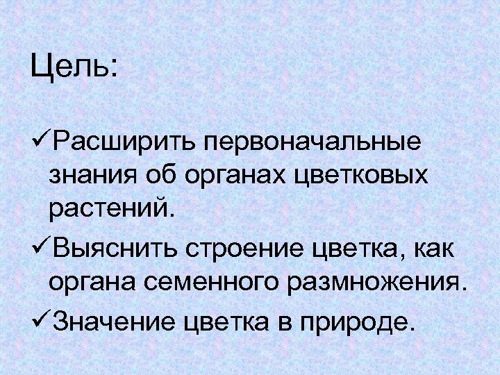 Цель: üРасширить первоначальные знания об органах цветковых растений. üВыяснить строение цветка, как органа семенного