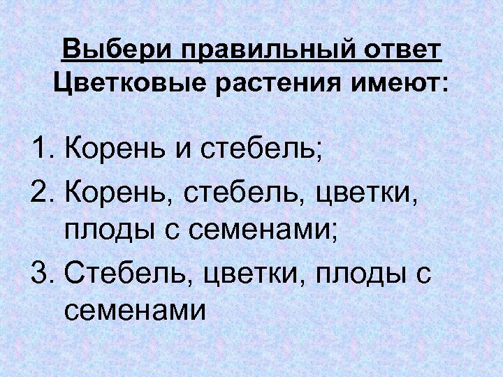 Выбери правильный ответ Цветковые растения имеют: 1. Корень и стебель; 2. Корень, стебель, цветки,