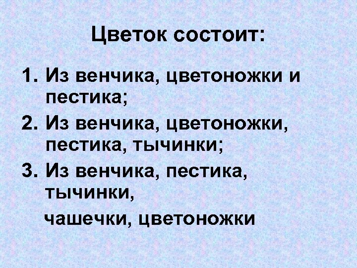Цветок состоит: 1. Из венчика, цветоножки и пестика; 2. Из венчика, цветоножки, пестика, тычинки;