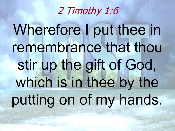 2 Timothy 1: 6 Wherefore I put thee in remembrance that thou stir up