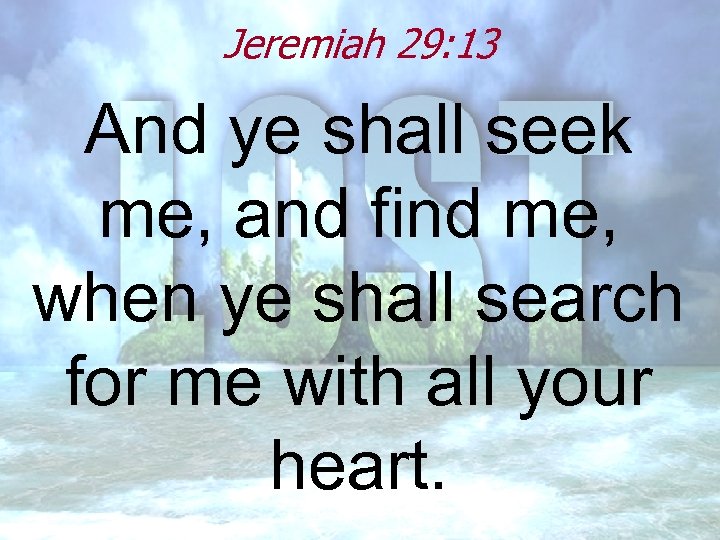 Jeremiah 29: 13 And ye shall seek me, and find me, when ye shall