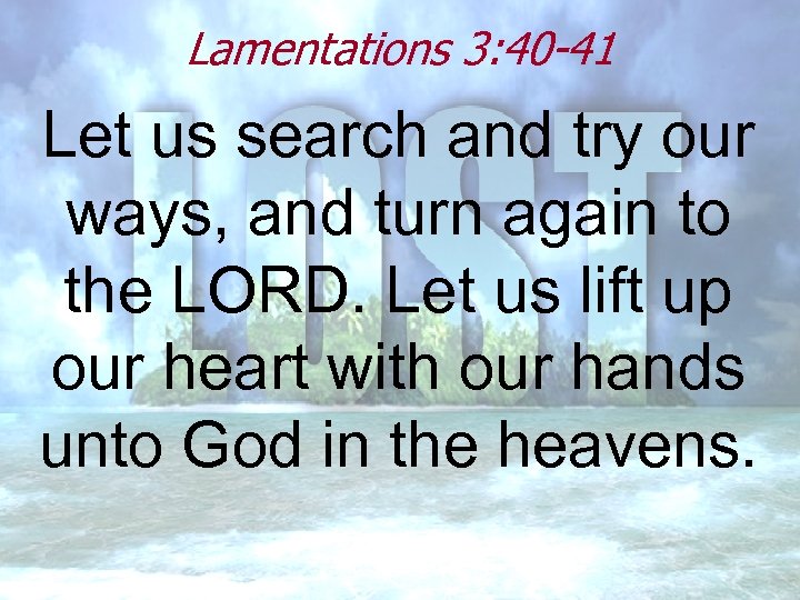 Lamentations 3: 40 -41 Let us search and try our ways, and turn again