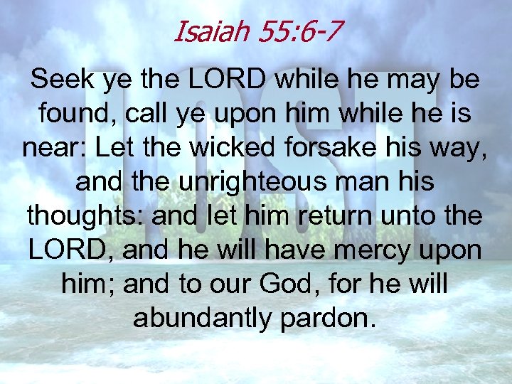 Isaiah 55: 6 -7 Seek ye the LORD while he may be found, call