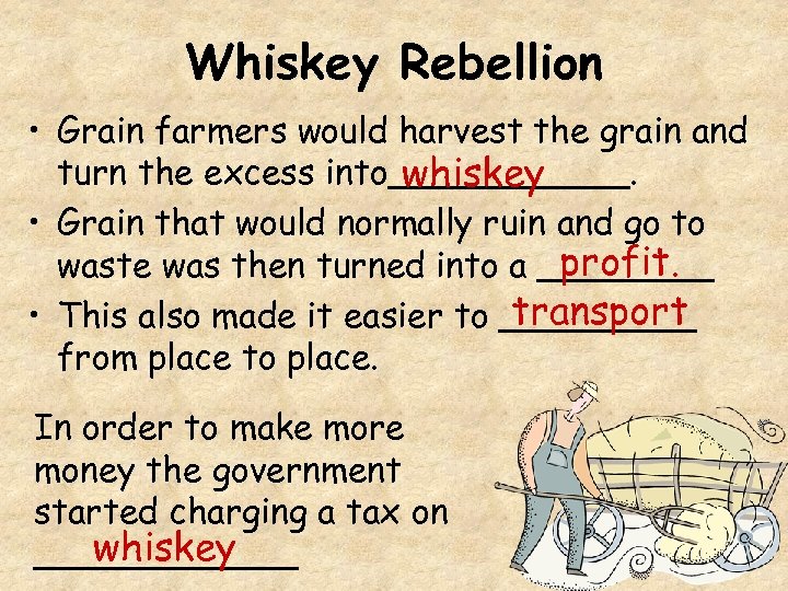 Whiskey Rebellion • Grain farmers would harvest the grain and turn the excess into______.