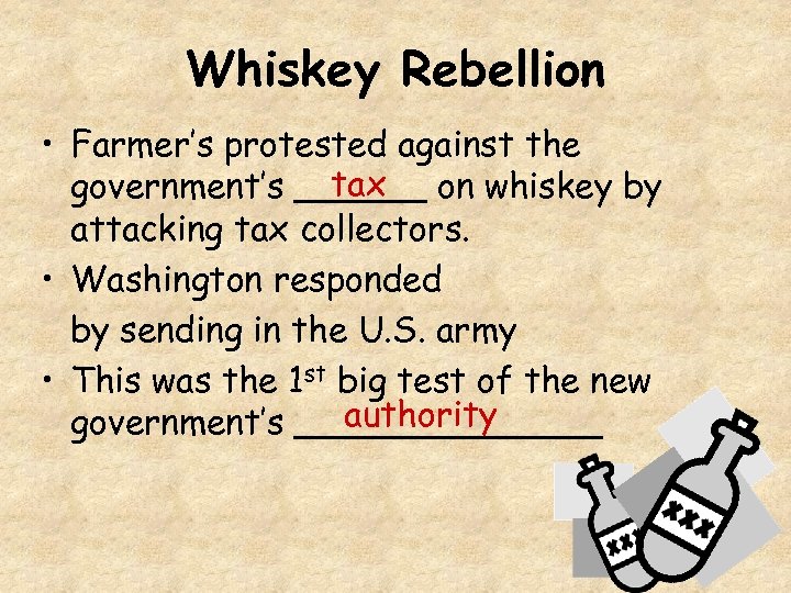 Whiskey Rebellion • Farmer’s protested against the tax government’s ______ on whiskey by attacking
