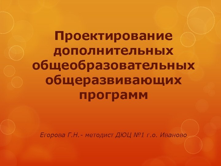 Проектирование дополнительных общеобразовательных общеразвивающих программ Егорова Г. Н. - методист ДЮЦ № 1 г.