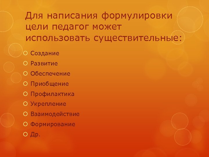 Для написания формулировки цели педагог может использовать существительные: Создание Развитие Обеспечение Приобщение Профилактика Укрепление