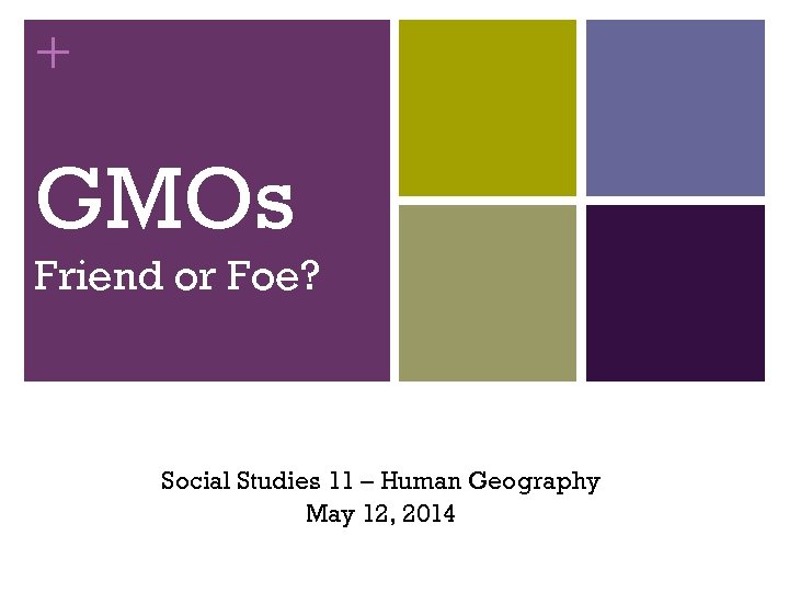 + GMOs Friend or Foe? Social Studies 11 – Human Geography May 12, 2014
