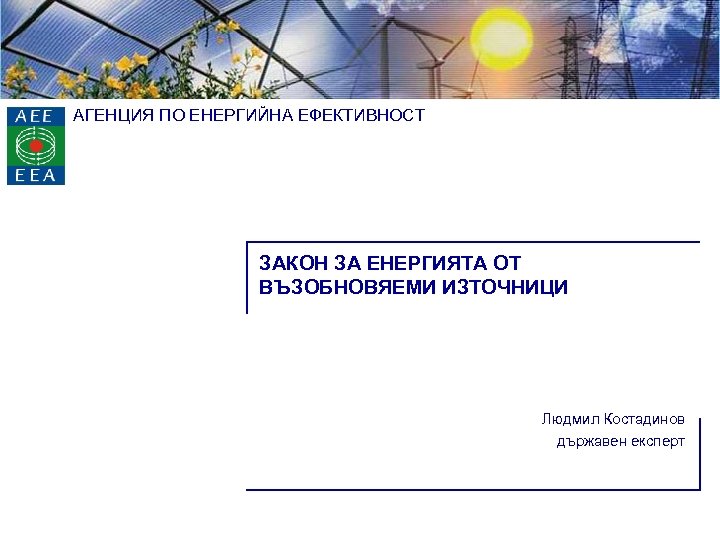 АГЕНЦИЯ ПО ЕНЕРГИЙНА ЕФЕКТИВНОСТ ЗАКОН ЗА ЕНЕРГИЯТА ОТ ВЪЗОБНОВЯЕМИ ИЗТОЧНИЦИ Людмил Костадинов държавен експерт