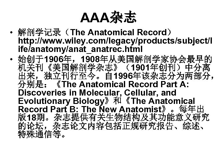 AAA杂志 • 解剖学记录（The Anatomical Record） http: //www. wiley. com/legacy/products/subject/l ife/anatomy/anat_anatrec. html • 始创于1906年，1908年从美国解剖学家协会最早的 机关刊《美国解剖学杂志》（1901年创刊）中分离