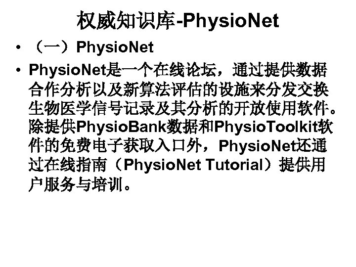 权威知识库-Physio. Net • （一）Physio. Net • Physio. Net是一个在线论坛，通过提供数据 合作分析以及新算法评估的设施来分发交换 生物医学信号记录及其分析的开放使用软件。 除提供Physio. Bank数据和Physio. Toolkit软 件的免费电子获取入口外，Physio.
