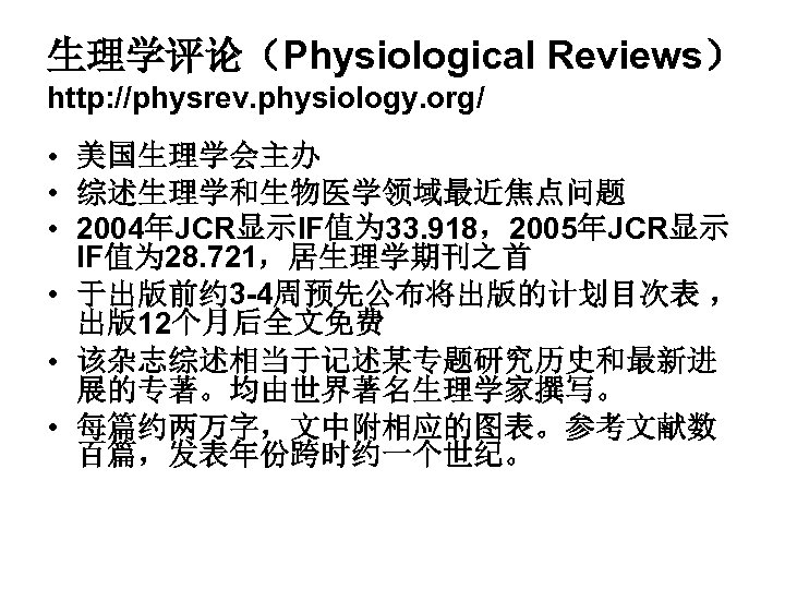 生理学评论（Physiological Reviews） http: //physrev. physiology. org/ • 美国生理学会主办 • 综述生理学和生物医学领域最近焦点问题 • 2004年JCR显示IF值为 33. 918，2005年JCR显示