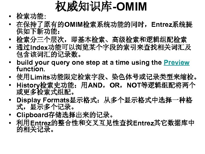 权威知识库-OMIM • 检索功能: • 在保持了原有的OMIM检索系统功能的同时，Entrez系统提 供如下新功能： • 检索分三个层次，即基本检索、高级检索和逻辑组配检索 • 通过Index功能可以浏览某个字段的索引来查找相关词汇及 包含该词汇的记录数。 • build your