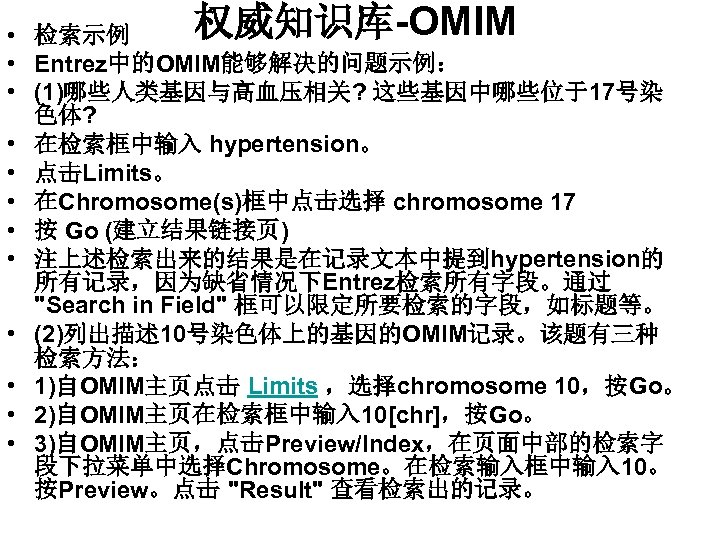 权威知识库-OMIM • 检索示例 • Entrez中的OMIM能够解决的问题示例： • (1)哪些人类基因与高血压相关? 这些基因中哪些位于17号染 色体? • 在检索框中输入 hypertension。 • 点击Limits。