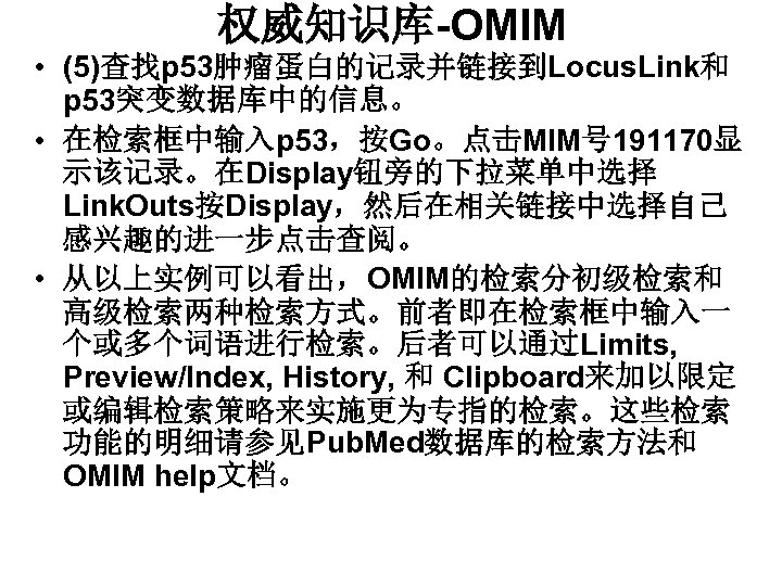 权威知识库-OMIM • (5)查找p 53肿瘤蛋白的记录并链接到Locus. Link和 p 53突变数据库中的信息。 • 在检索框中输入p 53，按Go。点击MIM号 191170显 示该记录。在Display钮旁的下拉菜单中选择 Link. Outs按Display，然后在相关链接中选择自己