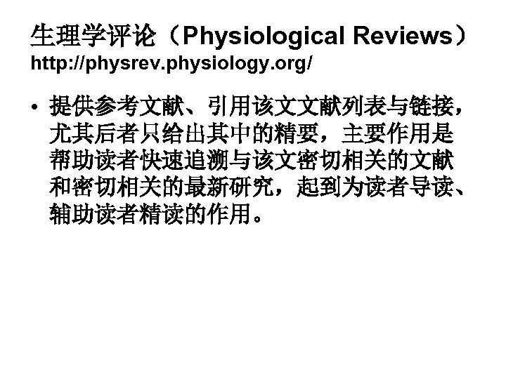 生理学评论（Physiological Reviews） http: //physrev. physiology. org/ • 提供参考文献、引用该文文献列表与链接， 尤其后者只给出其中的精要，主要作用是 帮助读者快速追溯与该文密切相关的文献 和密切相关的最新研究，起到为读者导读、 辅助读者精读的作用。 