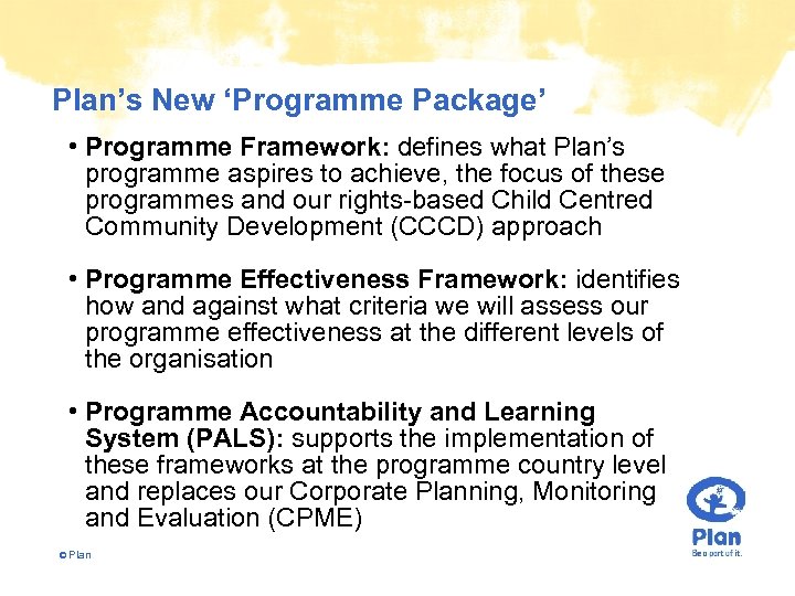Plan’s New ‘Programme Package’ • Programme Framework: defines what Plan’s programme aspires to achieve,