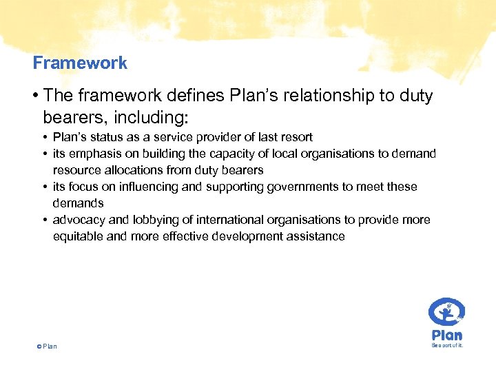 Framework • The framework defines Plan’s relationship to duty bearers, including: • Plan’s status