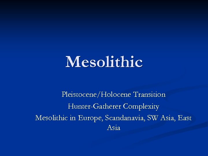 Mesolithic Pleistocene/Holocene Transition Hunter-Gatherer Complexity Mesolithic in Europe, Scandanavia, SW Asia, East Asia 