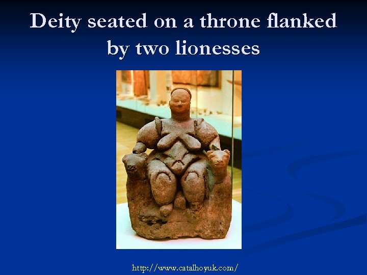 Deity seated on a throne flanked by two lionesses http: //www. catalhoyuk. com/ 