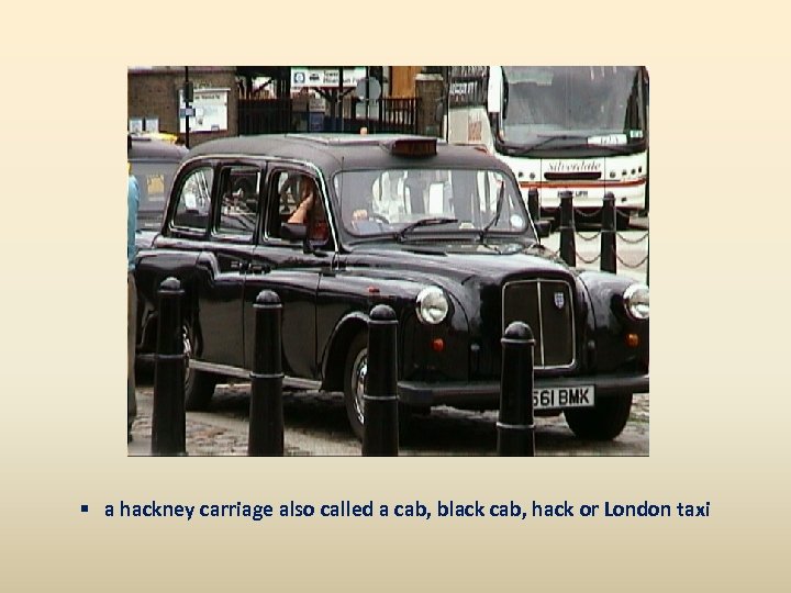 § a hackney carriage also called a cab, black cab, hack or London taxi