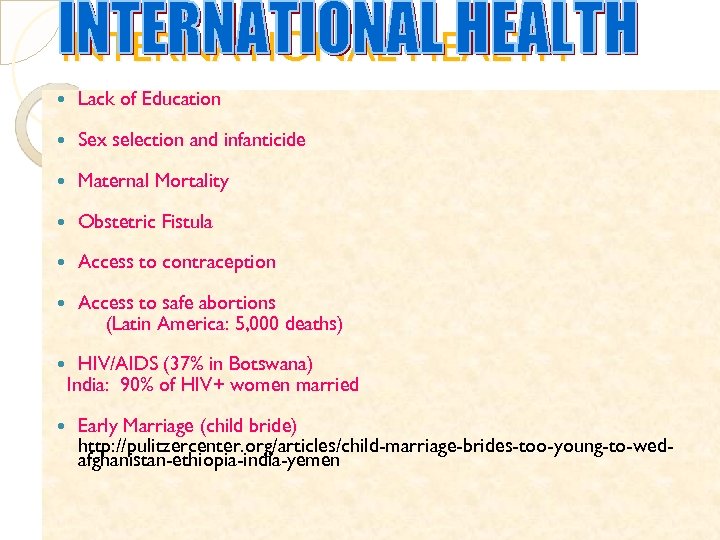 INTERNATIONAL HEALTH Lack of Education Sex selection and infanticide Maternal Mortality Obstetric Fistula Access