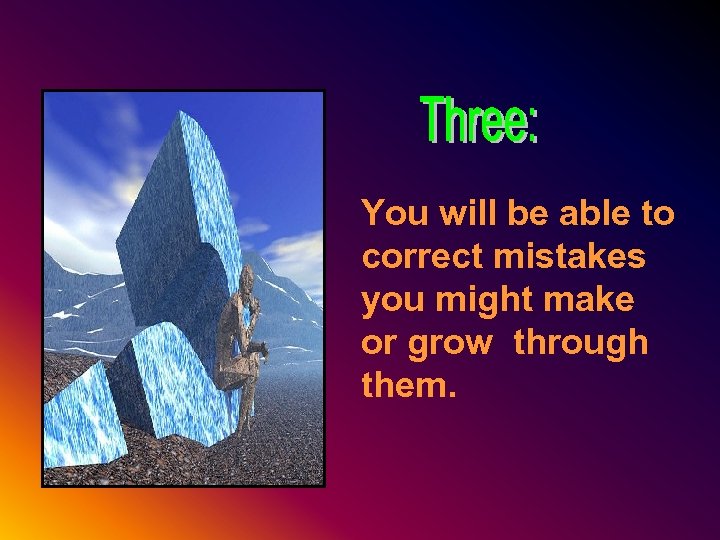 You will be able to correct mistakes you might make or grow through them.