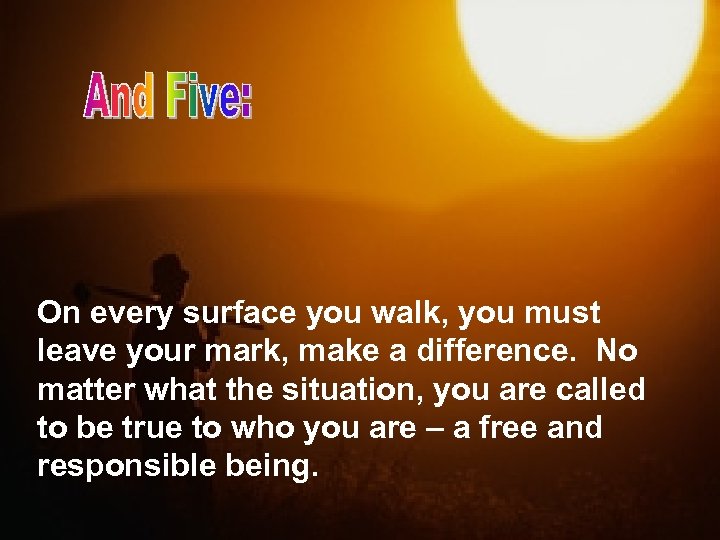 On every surface you walk, you must leave your mark, make a difference. No