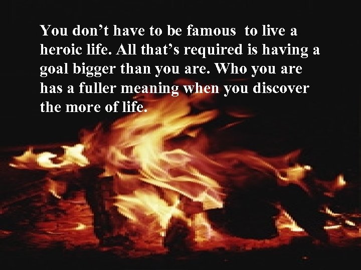 You don’t have to be famous to live a heroic life. All that’s required