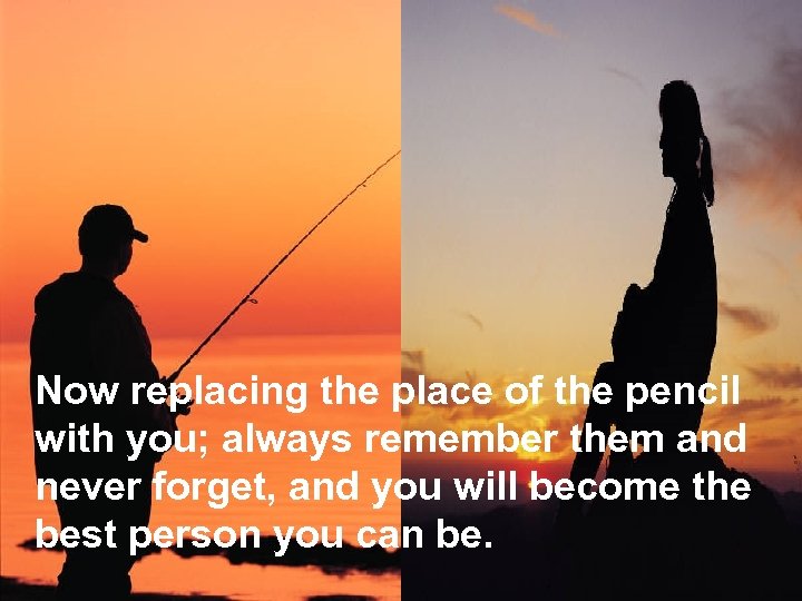 Now replacing the place of the pencil with you; always remember them and never