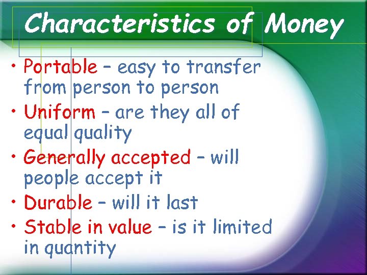 Characteristics of Money • Portable – easy to transfer from person to person •