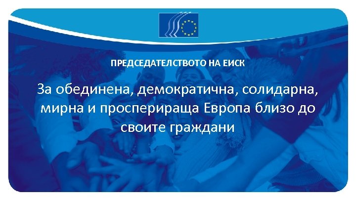 ПРЕДСЕДАТЕЛСТВОТО НА ЕИСК За обединена, демократична, солидарна, мирна и просперираща Европа близо до своите