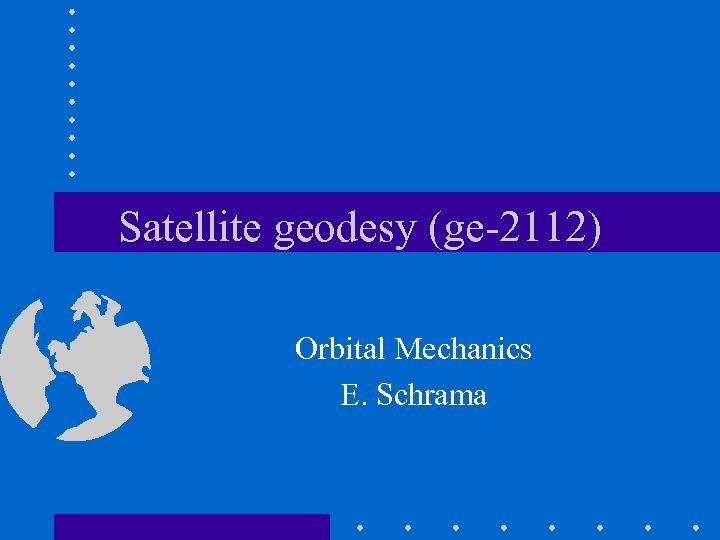 Satellite geodesy (ge-2112) Orbital Mechanics E. Schrama 