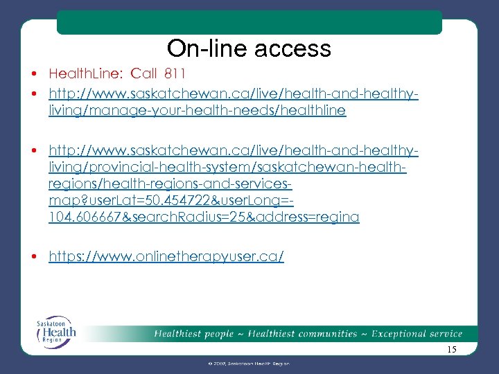 On-line access • Health. Line: Call 811 • http: //www. saskatchewan. ca/live/health-and-healthyliving/manage-your-health-needs/healthline • http: